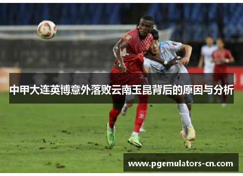 中甲大连英博意外落败云南玉昆背后的原因与分析