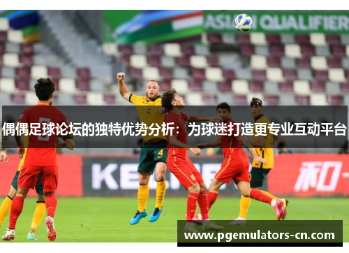 偶偶足球论坛的独特优势分析：为球迷打造更专业互动平台