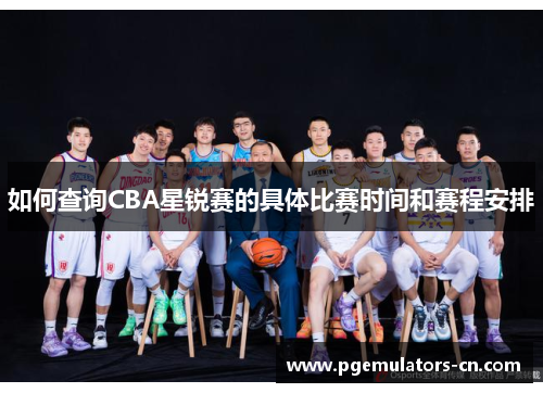 如何查询CBA星锐赛的具体比赛时间和赛程安排 如何查询CBA星锐赛的具体比赛时间和赛程安排