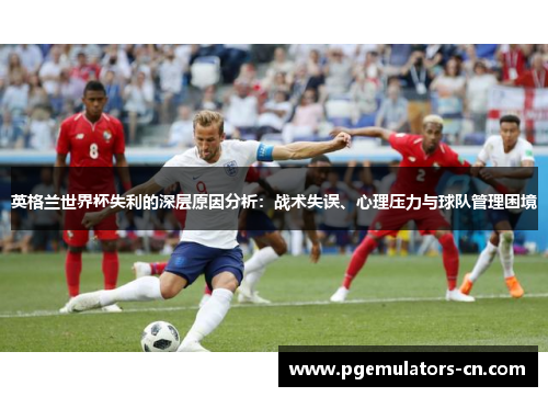 英格兰世界杯失利的深层原因分析：战术失误、心理压力与球队管理困境