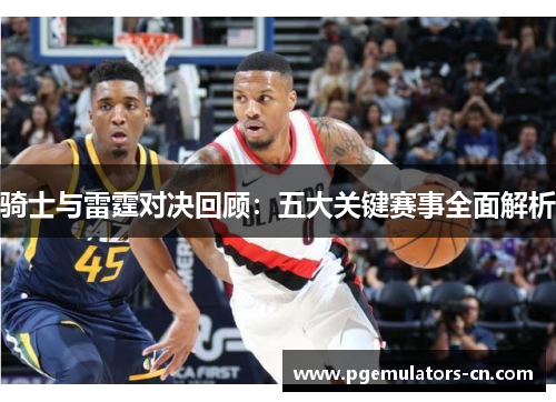 骑士与雷霆对决回顾:五大关键赛事全面解析 骑士与雷霆对决回顾:五大关键赛事全面解析