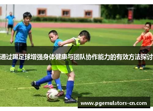 通过踢足球增强身体健康与团队协作能力的有效方法探讨