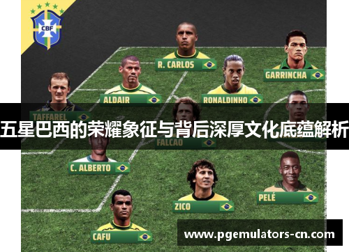 五星巴西的荣耀象征与背后深厚文化底蕴解析