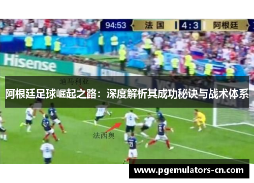 阿根廷足球崛起之路：深度解析其成功秘诀与战术体系