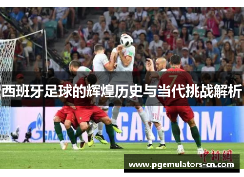 西班牙足球的辉煌历史与当代挑战解析 西班牙足球的辉煌历史与当代挑战解析