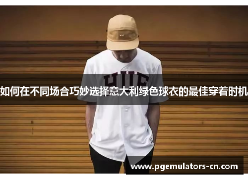如何在不同场合巧妙选择意大利绿色球衣的最佳穿着时机