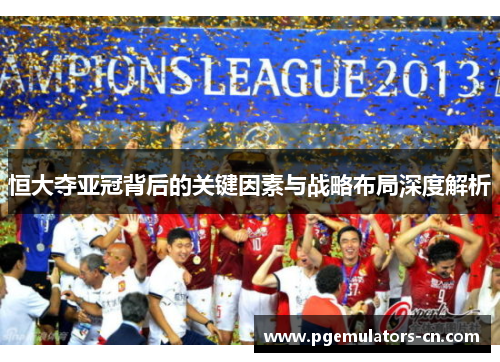 恒大夺亚冠背后的关键因素与战略布局深度解析 恒大夺亚冠背后的关键因素与战略布局深度解析