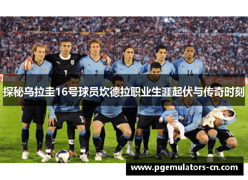 探秘乌拉圭16号球员坎德拉职业生涯起伏与传奇时刻 探秘乌拉圭16号球员坎德拉职业生涯起伏与传奇时刻