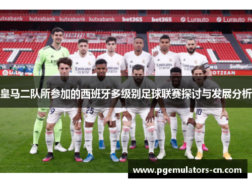 皇马二队所参加的西班牙多级别足球联赛探讨与发展分析 皇马二队所参加的西班牙多级别足球联赛探讨与发展分析