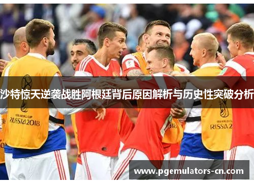 沙特惊天逆袭战胜阿根廷背后原因解析与历史性突破分析