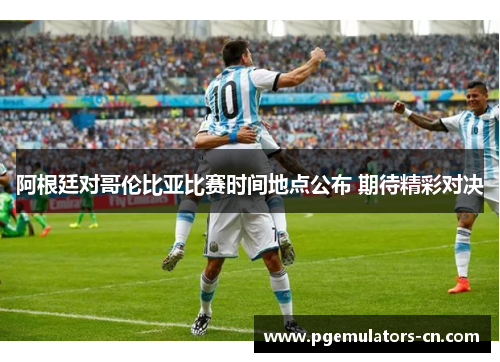 阿根廷对哥伦比亚比赛时间地点公布 期待精彩对决