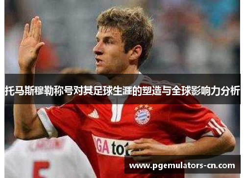 托马斯穆勒称号对其足球生涯的塑造与全球影响力分析