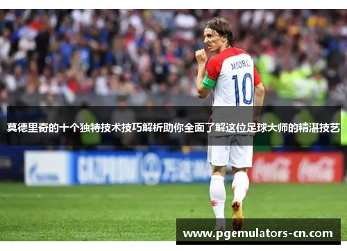 莫德里奇的十个独特技术技巧解析助你全面了解这位足球大师的精湛技艺