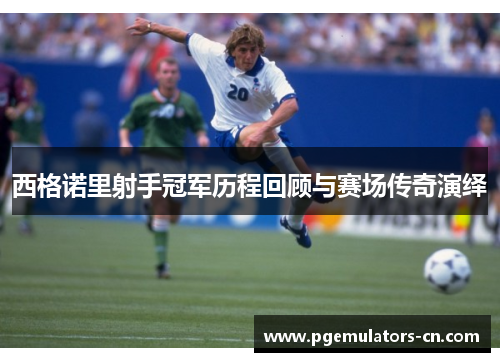 西格诺里射手冠军历程回顾与赛场传奇演绎