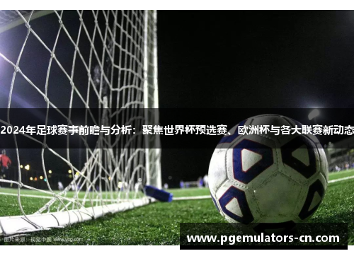 2024年足球赛事前瞻与分析：聚焦世界杯预选赛、欧洲杯与各大联赛新动态