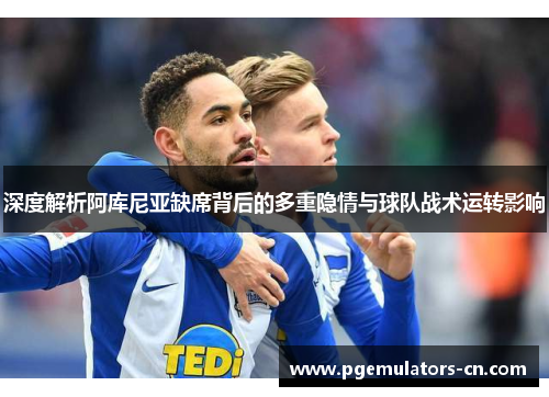 深度解析阿库尼亚缺席背后的多重隐情与球队战术运转影响 深度解析阿库尼亚缺席背后的多重隐情与球队战术运转影响