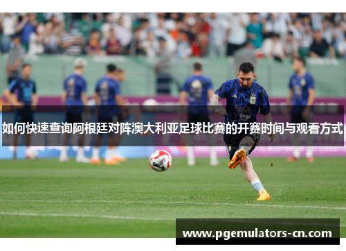 如何快速查询阿根廷对阵澳大利亚足球比赛的开赛时间与观看方式