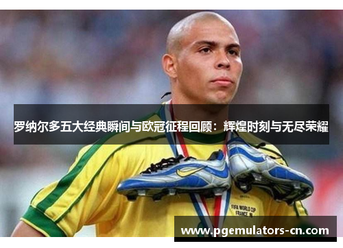 罗纳尔多五大经典瞬间与欧冠征程回顾:辉煌时刻与无尽荣耀 罗纳尔多五大经典瞬间与欧冠征程回顾:辉煌时刻与无尽荣耀