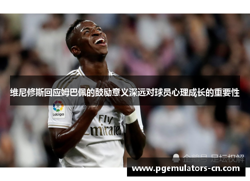 维尼修斯回应姆巴佩的鼓励意义深远对球员心理成长的重要性