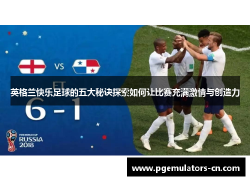 英格兰快乐足球的五大秘诀探索如何让比赛充满激情与创造力 英格兰快乐足球的五大秘诀探索如何让比赛充满激情与创造力