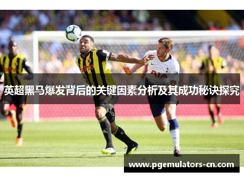 英超黑马爆发背后的关键因素分析及其成功秘诀探究 英超黑马爆发背后的关键因素分析及其成功秘诀探究