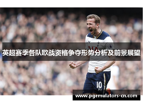 英超赛季各队欧战资格争夺形势分析及前景展望
