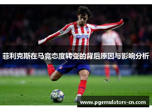 菲利克斯在马竞态度转变的背后原因与影响分析