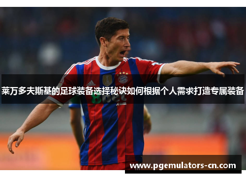 莱万多夫斯基的足球装备选择秘诀如何根据个人需求打造专属装备 莱万多夫斯基的足球装备选择秘诀如何根据个人需求打造专属装备