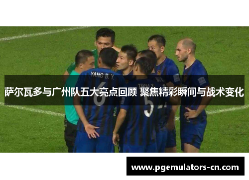 萨尔瓦多与广州队五大亮点回顾 聚焦精彩瞬间与战术变化 萨尔瓦多与广州队五大亮点回顾 聚焦精彩瞬间与战术变化