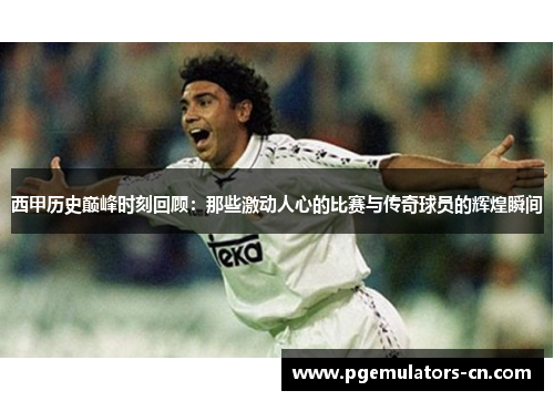 西甲历史巅峰时刻回顾:那些激动人心的比赛与传奇球员的辉煌瞬间 西甲历史巅峰时刻回顾:那些激动人心的比赛与传奇球员的辉煌瞬间