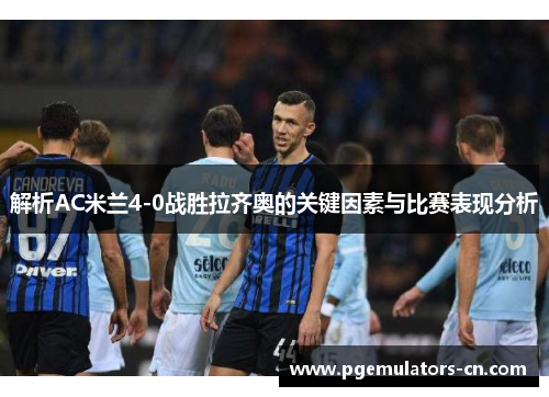 解析AC米兰4-0战胜拉齐奥的关键因素与比赛表现分析 解析AC米兰4-0战胜拉齐奥的关键因素与比赛表现分析