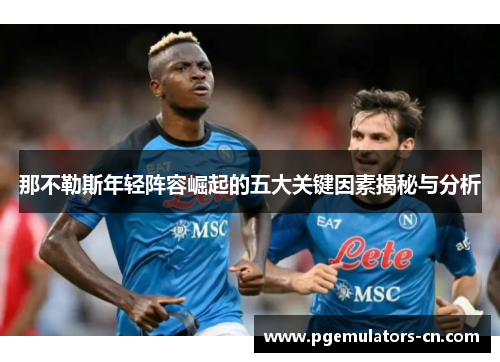 那不勒斯年轻阵容崛起的五大关键因素揭秘与分析 那不勒斯年轻阵容崛起的五大关键因素揭秘与分析