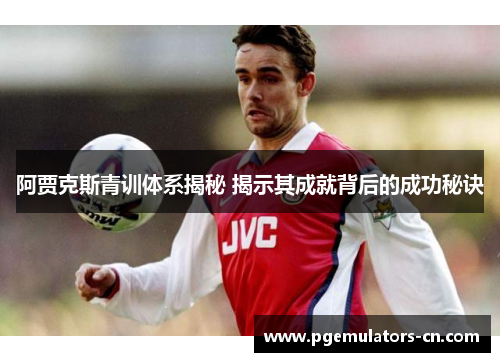 阿贾克斯青训体系揭秘 揭示其成就背后的成功秘诀 阿贾克斯青训体系揭秘 揭示其成就背后的成功秘诀