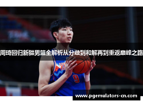 周琦回归新疆男篮全解析从分歧到和解再到重返巅峰之路