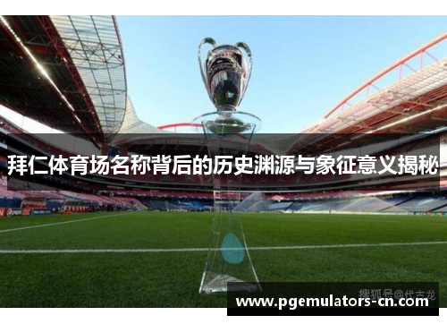 拜仁体育场名称背后的历史渊源与象征意义揭秘