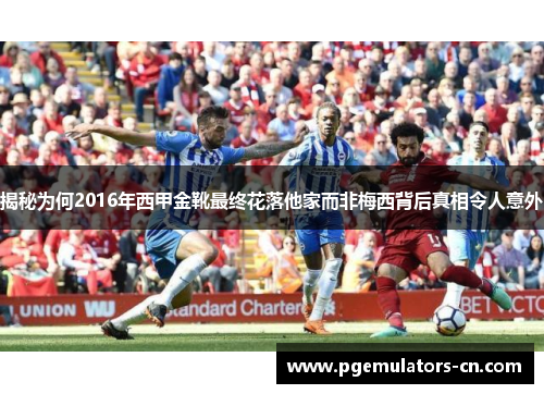 揭秘为何2016年西甲金靴最终花落他家而非梅西背后真相令人意外 揭秘为何2016年西甲金靴最终花落他家而非梅西背后真相令人意外