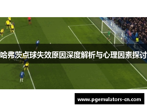 哈弗茨点球失效原因深度解析与心理因素探讨 哈弗茨点球失效原因深度解析与心理因素探讨