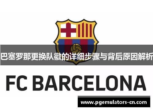 巴塞罗那更换队徽的详细步骤与背后原因解析