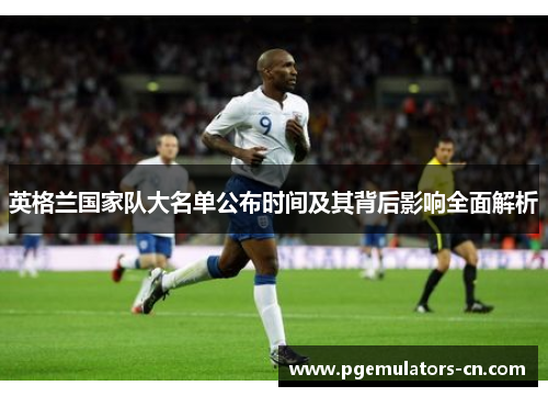 英格兰国家队大名单公布时间及其背后影响全面解析