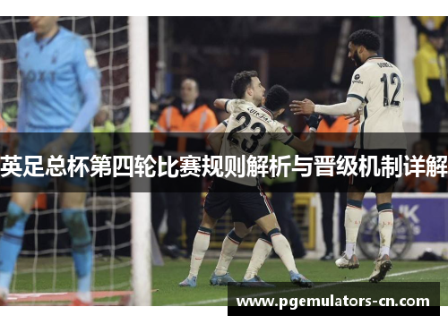 英足总杯第四轮比赛规则解析与晋级机制详解 英足总杯第四轮比赛规则解析与晋级机制详解