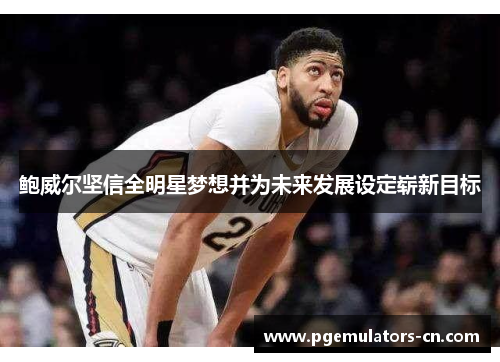 鲍威尔坚信全明星梦想并为未来发展设定崭新目标