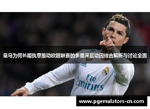 皇马为何长期执意推动欧超联赛的多重深层动因综合解析与讨论全面 皇马为何长期执意推动欧超联赛的多重深层动因综合解析与讨论全面
