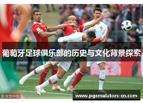 葡萄牙足球俱乐部的历史与文化背景探索 葡萄牙足球俱乐部的历史与文化背景探索