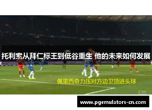 托利索从拜仁标王到低谷重生 他的未来如何发展 托利索从拜仁标王到低谷重生 他的未来如何发展