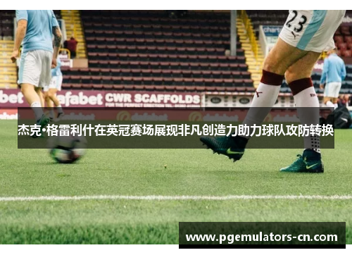 杰克·格雷利什在英冠赛场展现非凡创造力助力球队攻防转换 杰克·格雷利什在英冠赛场展现非凡创造力助力球队攻防转换