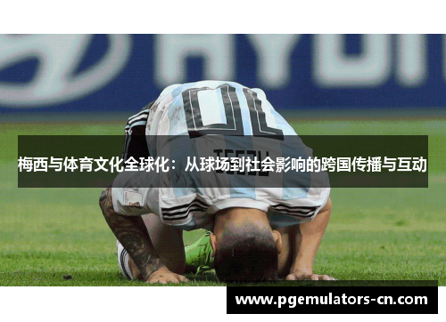 梅西与体育文化全球化：从球场到社会影响的跨国传播与互动