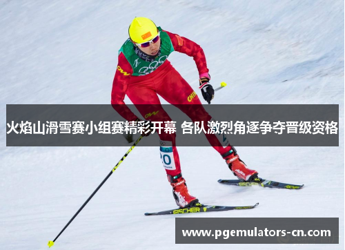 火焰山滑雪赛小组赛精彩开幕 各队激烈角逐争夺晋级资格