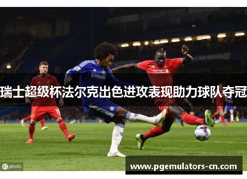 瑞士超级杯法尔克出色进攻表现助力球队夺冠