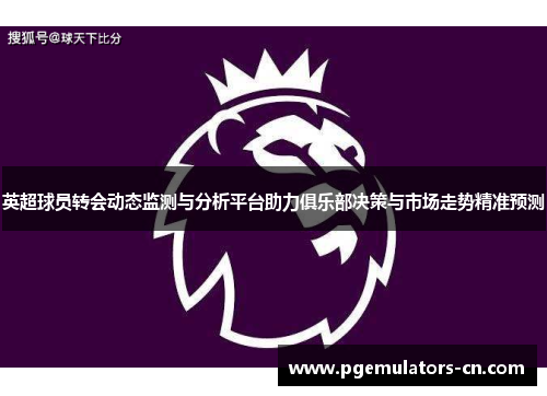 英超球员转会动态监测与分析平台助力俱乐部决策与市场走势精准预测