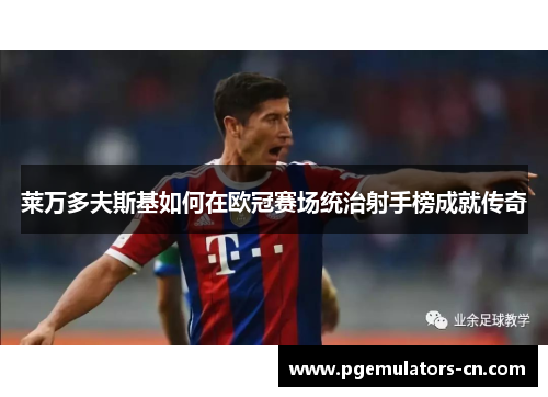 莱万多夫斯基如何在欧冠赛场统治射手榜成就传奇